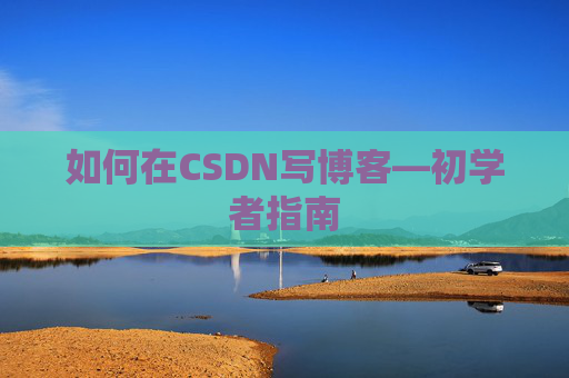 如何在CSDN写博客—初学者指南